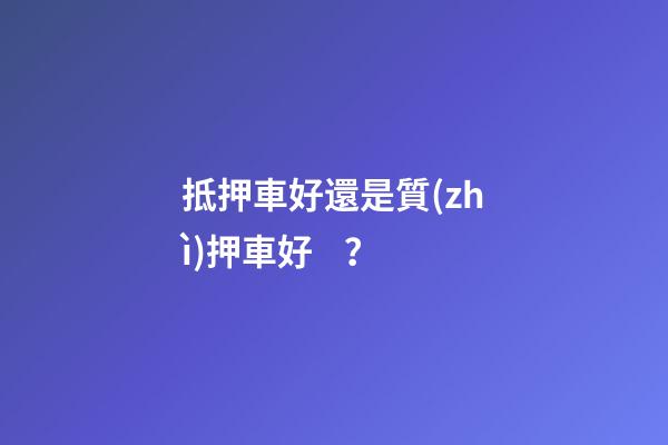 抵押車好還是質(zhì)押車好？